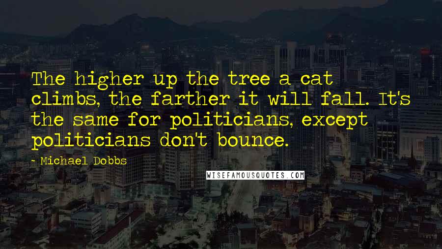 Michael Dobbs quotes: The higher up the tree a cat climbs, the farther it will fall. It's the same for politicians, except politicians don't bounce.