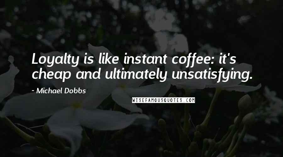 Michael Dobbs quotes: Loyalty is like instant coffee: it's cheap and ultimately unsatisfying.