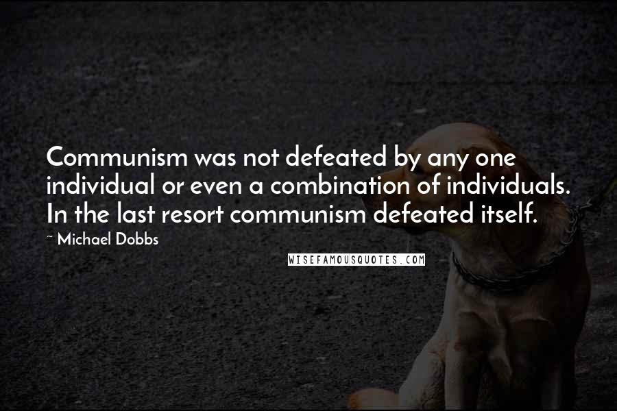 Michael Dobbs quotes: Communism was not defeated by any one individual or even a combination of individuals. In the last resort communism defeated itself.