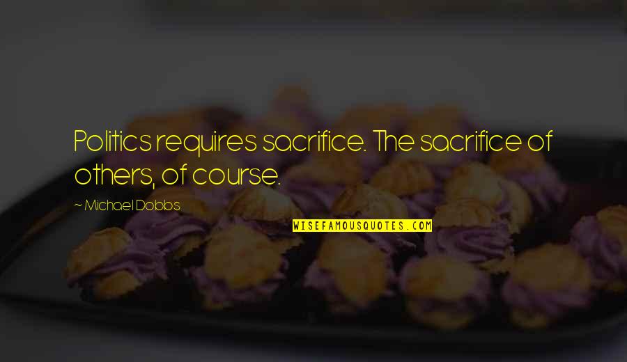 Michael Dobbs Quotes By Michael Dobbs: Politics requires sacrifice. The sacrifice of others, of Michael Dobbs Quotes By Michael Dobbs: Politics requires sacrifice. The sacrifice of others, of