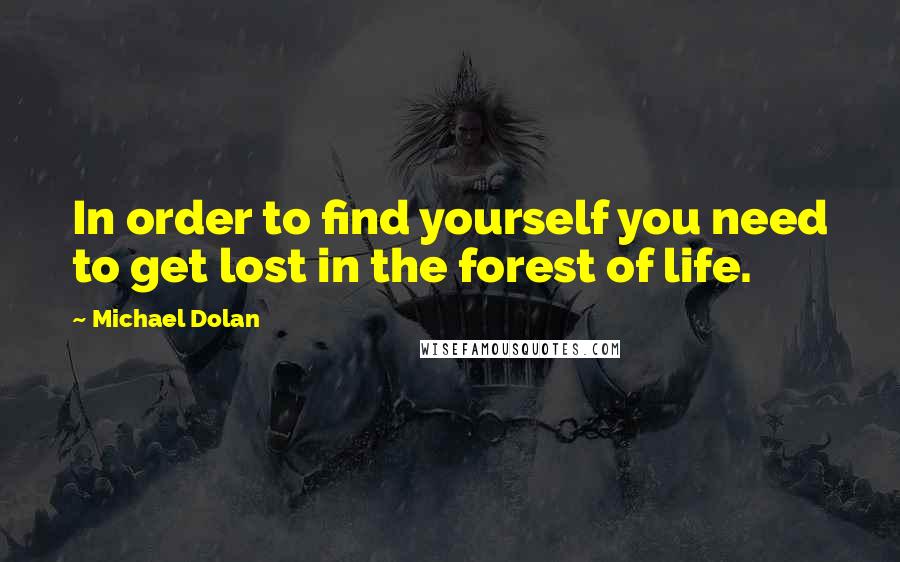 Michael Dolan quotes: In order to find yourself you need to get lost in the forest of life.