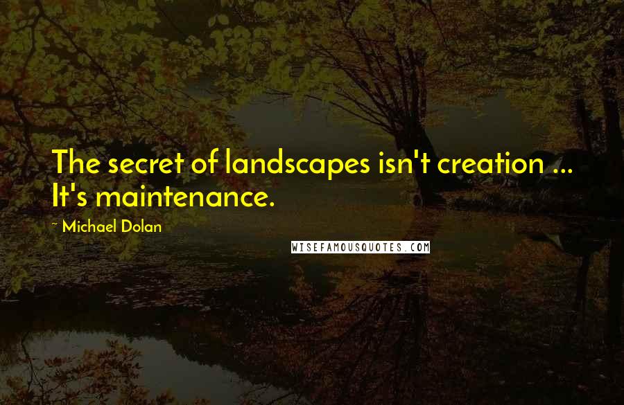 Michael Dolan quotes: The secret of landscapes isn't creation ... It's maintenance.