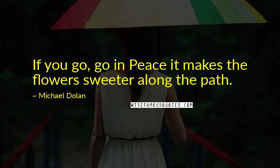 Michael Dolan quotes: If you go, go in Peace it makes the flowers sweeter along the path.