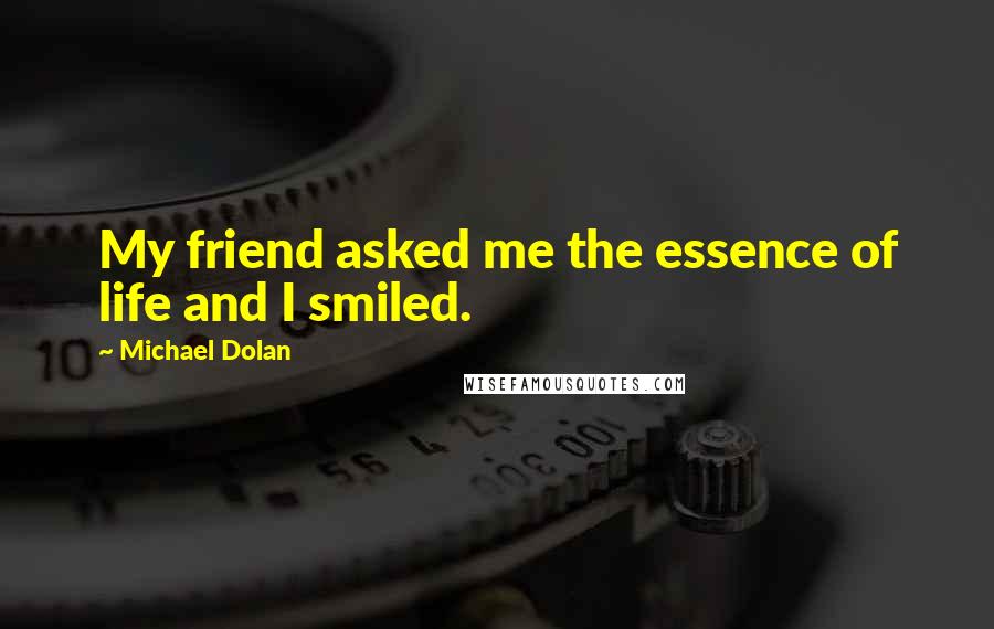 Michael Dolan quotes: My friend asked me the essence of life and I smiled.