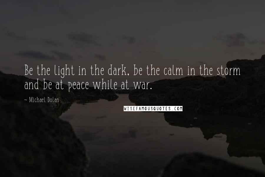 Michael Dolan quotes: Be the light in the dark, be the calm in the storm and be at peace while at war.