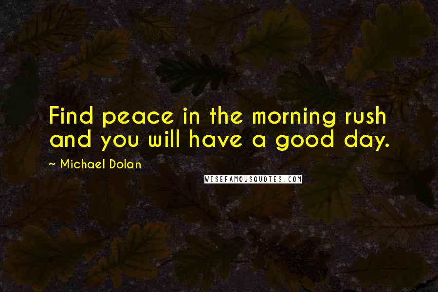 Michael Dolan quotes: Find peace in the morning rush and you will have a good day.