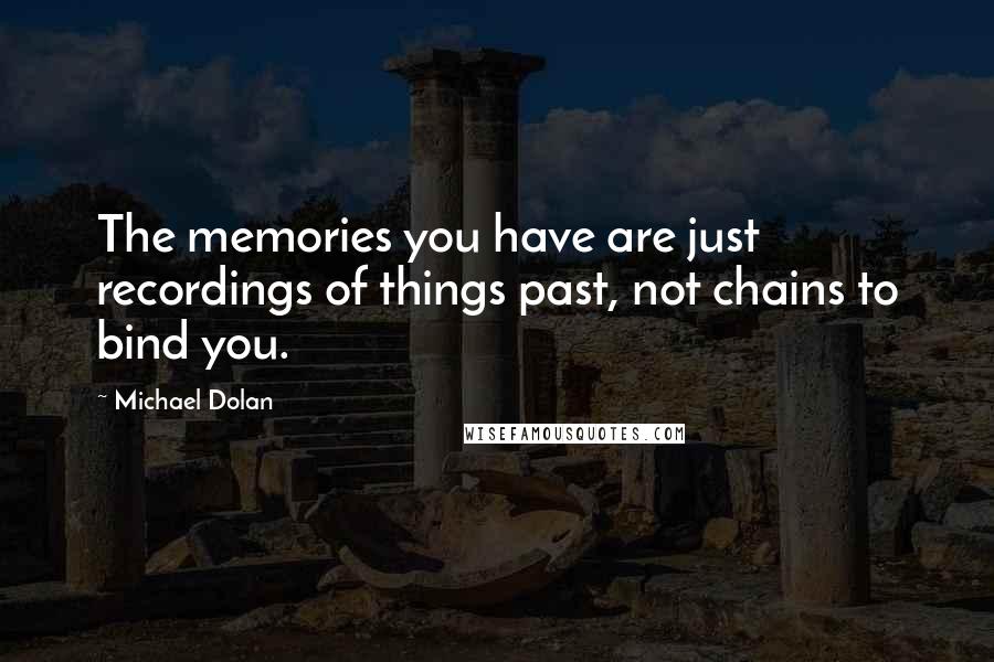 Michael Dolan quotes: The memories you have are just recordings of things past, not chains to bind you.