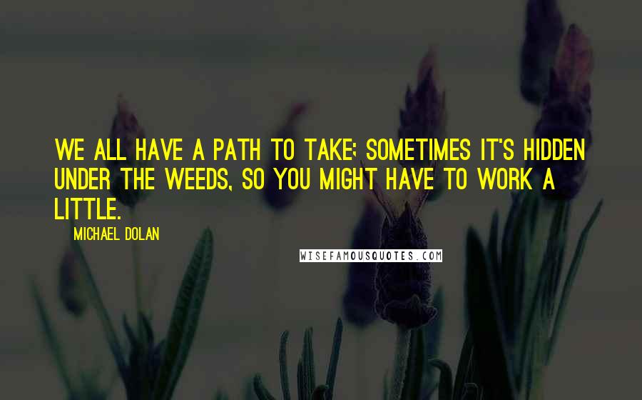 Michael Dolan quotes: We all have a path to take; sometimes it's hidden under the weeds, so you might have to work a little.