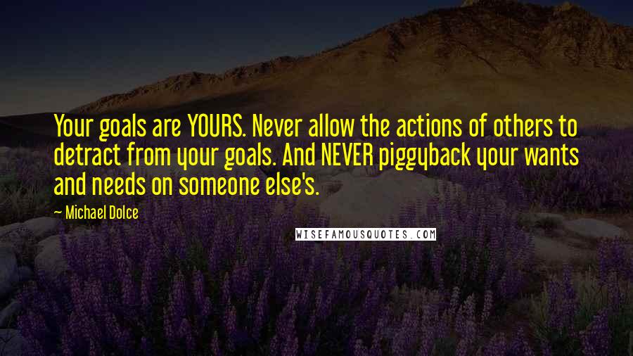 Michael Dolce quotes: Your goals are YOURS. Never allow the actions of others to detract from your goals. And NEVER piggyback your wants and needs on someone else's.
