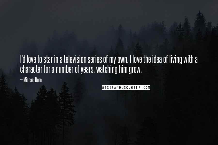 Michael Dorn quotes: I'd love to star in a television series of my own. I love the idea of living with a character for a number of years, watching him grow.