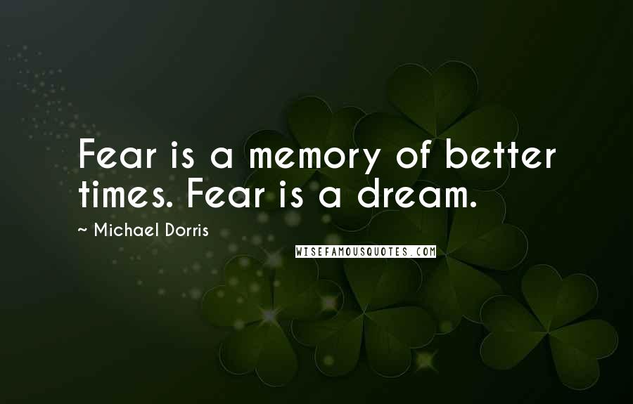 Michael Dorris quotes: Fear is a memory of better times. Fear is a dream.