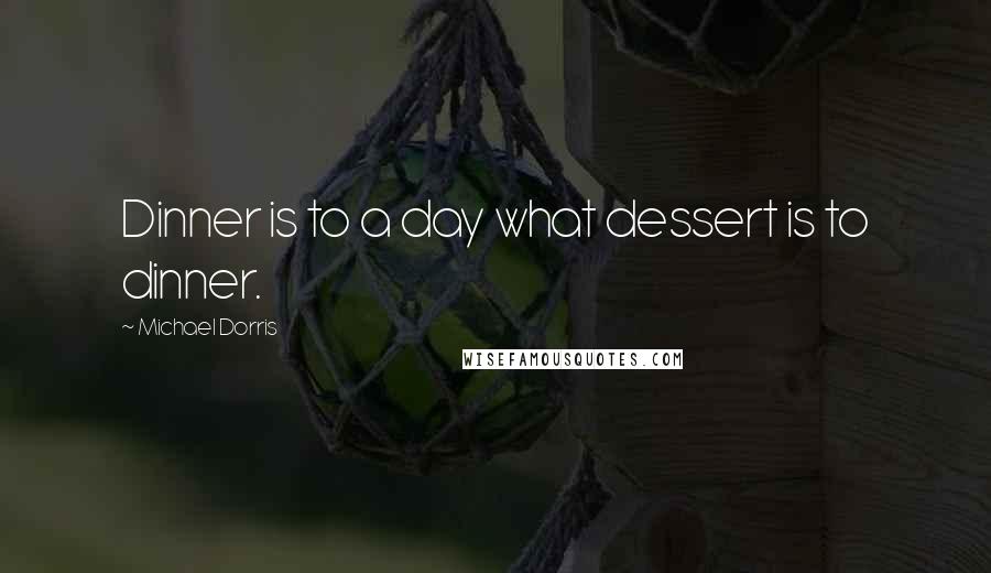 Michael Dorris quotes: Dinner is to a day what dessert is to dinner.