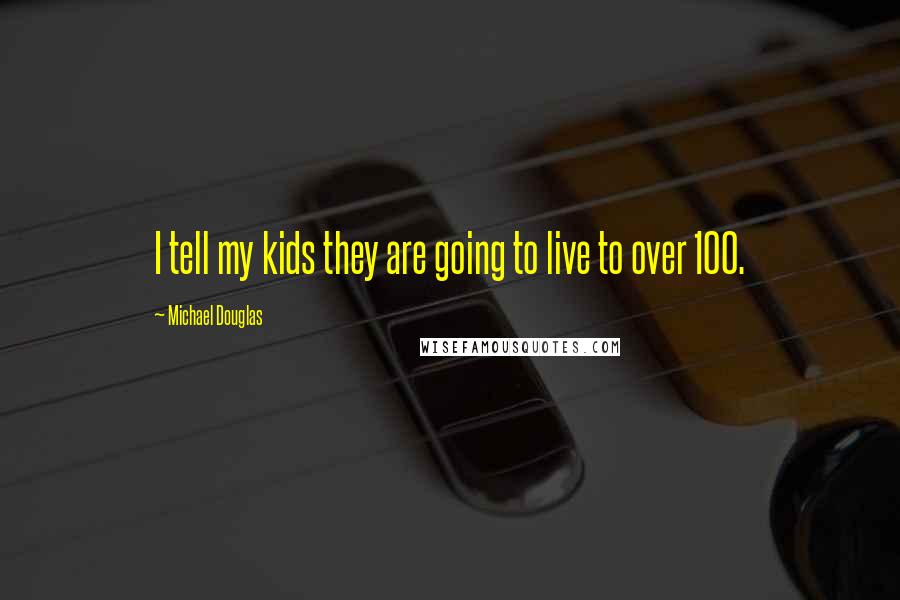 Michael Douglas quotes: I tell my kids they are going to live to over 100.