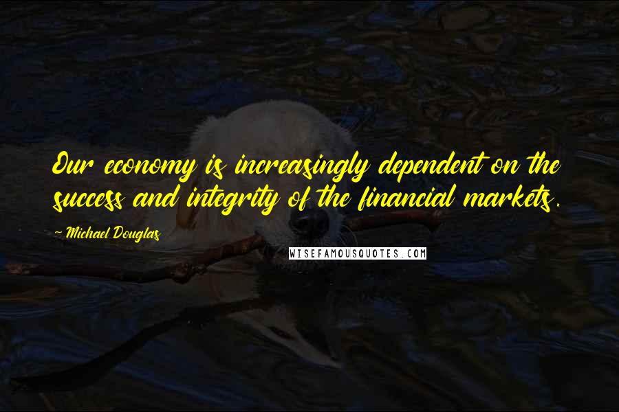 Michael Douglas quotes: Our economy is increasingly dependent on the success and integrity of the financial markets.