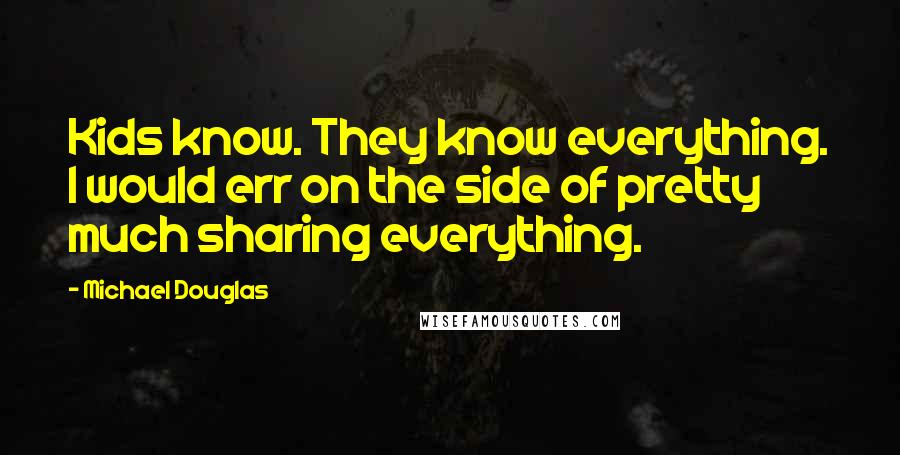 Michael Douglas quotes: Kids know. They know everything. I would err on the side of pretty much sharing everything.
