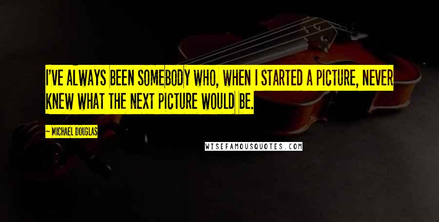 Michael Douglas quotes: I've always been somebody who, when I started a picture, never knew what the next picture would be.