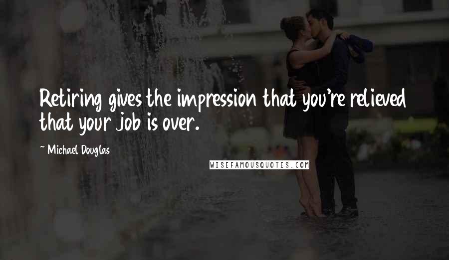 Michael Douglas quotes: Retiring gives the impression that you're relieved that your job is over.