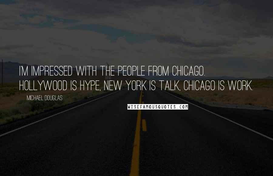 Michael Douglas quotes: I'm impressed with the people from Chicago. Hollywood is hype, New York is talk, Chicago is work.