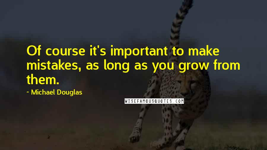 Michael Douglas quotes: Of course it's important to make mistakes, as long as you grow from them.