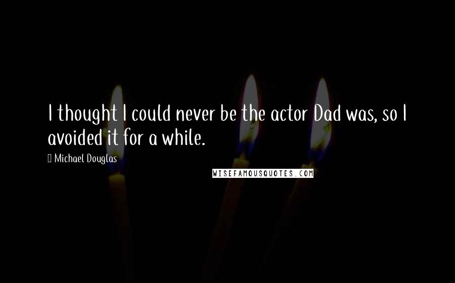 Michael Douglas quotes: I thought I could never be the actor Dad was, so I avoided it for a while.