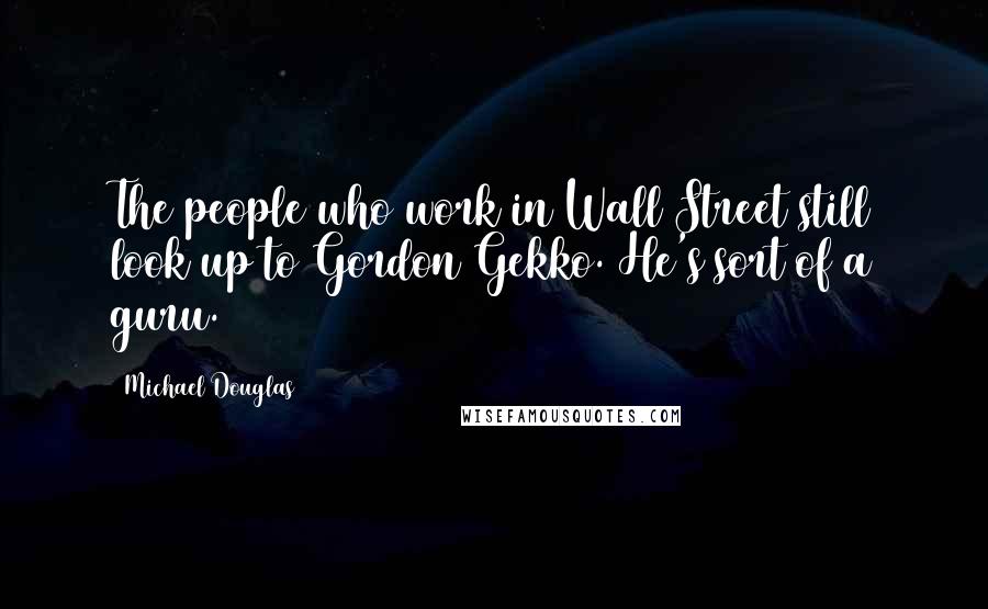 Michael Douglas quotes: The people who work in Wall Street still look up to Gordon Gekko. He's sort of a guru.