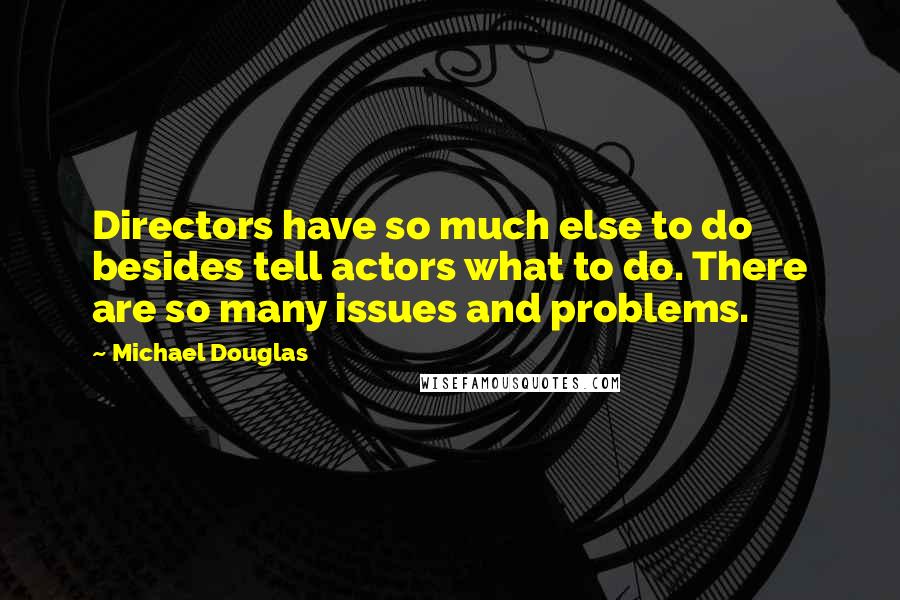 Michael Douglas quotes: Directors have so much else to do besides tell actors what to do. There are so many issues and problems. Michael Douglas quotes: Directors have so much else to do besides tell actors what to do. There are so many issues and problems.