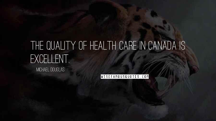 Michael Douglas quotes: The quality of health care in Canada is excellent.