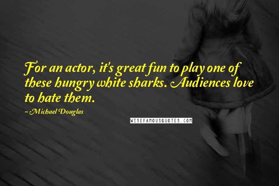 Michael Douglas quotes: For an actor, it's great fun to play one of these hungry white sharks. Audiences love to hate them.