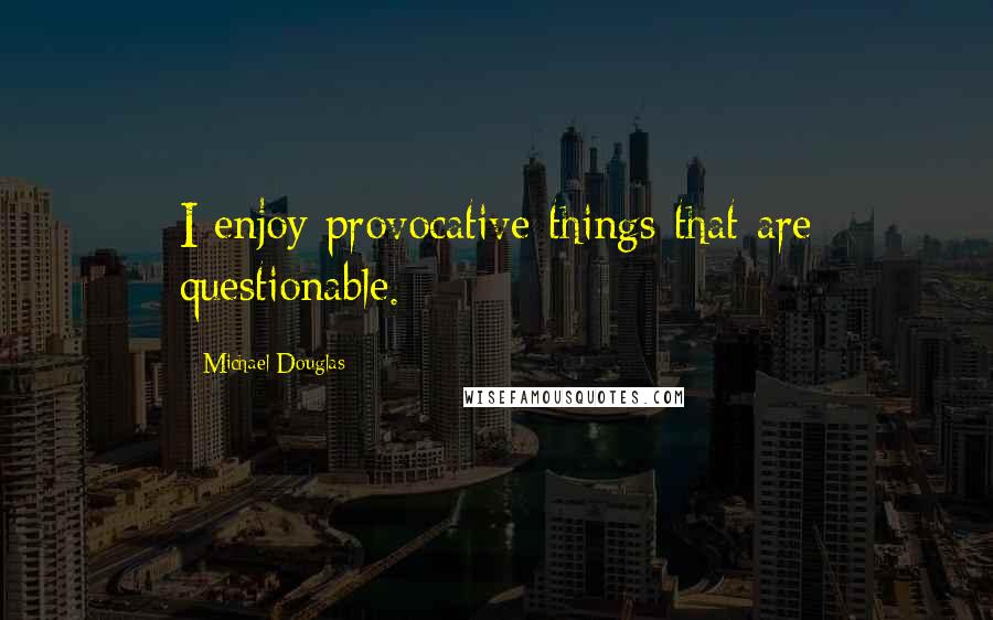 Michael Douglas quotes: I enjoy provocative things that are questionable.