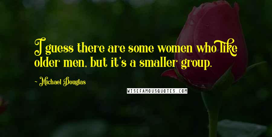 Michael Douglas quotes: I guess there are some women who like older men, but it's a smaller group.