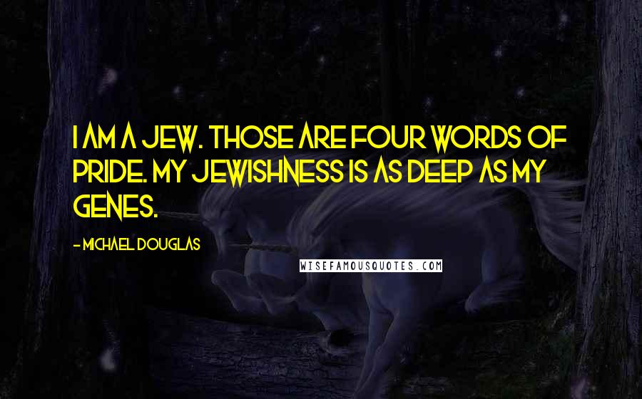 Michael Douglas quotes: I am a Jew. Those are four words of pride. My Jewishness is as deep as my genes.