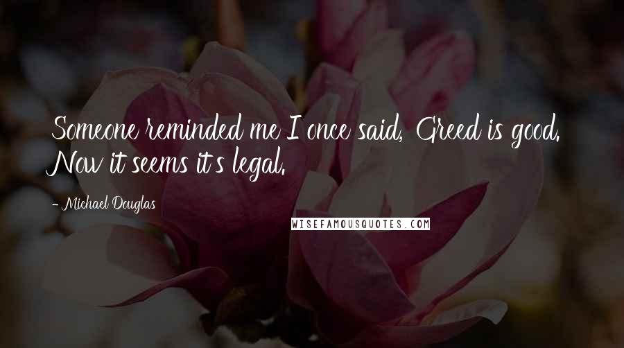 Michael Douglas quotes: Someone reminded me I once said, 'Greed is good.' Now it seems it's legal.