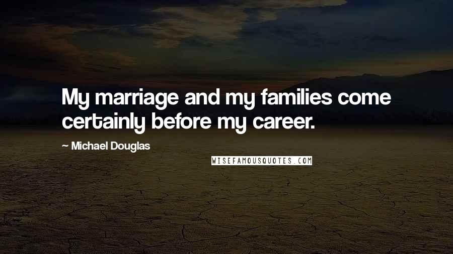 Michael Douglas quotes: My marriage and my families come certainly before my career.