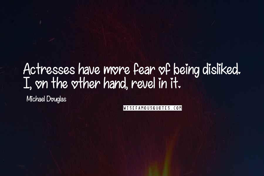 Michael Douglas quotes: Actresses have more fear of being disliked. I, on the other hand, revel in it.
