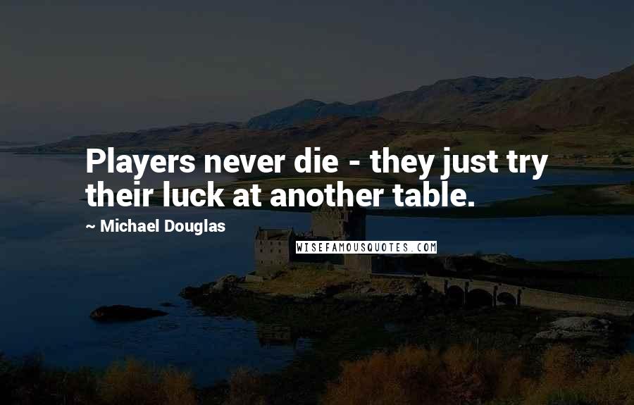 Michael Douglas quotes: Players never die - they just try their luck at another table.