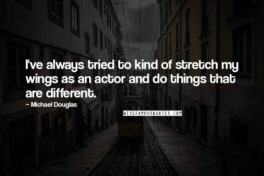 Michael Douglas quotes: I've always tried to kind of stretch my wings as an actor and do things that are different.