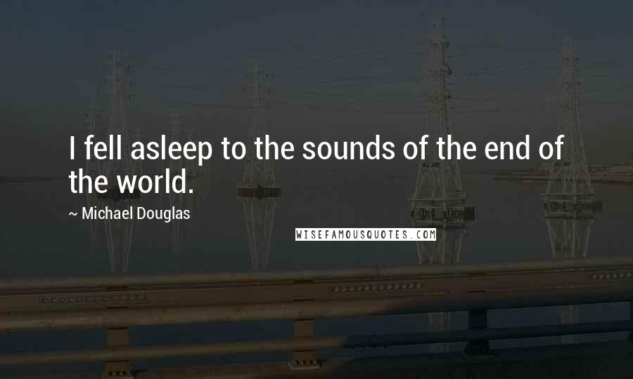 Michael Douglas quotes: I fell asleep to the sounds of the end of the world.