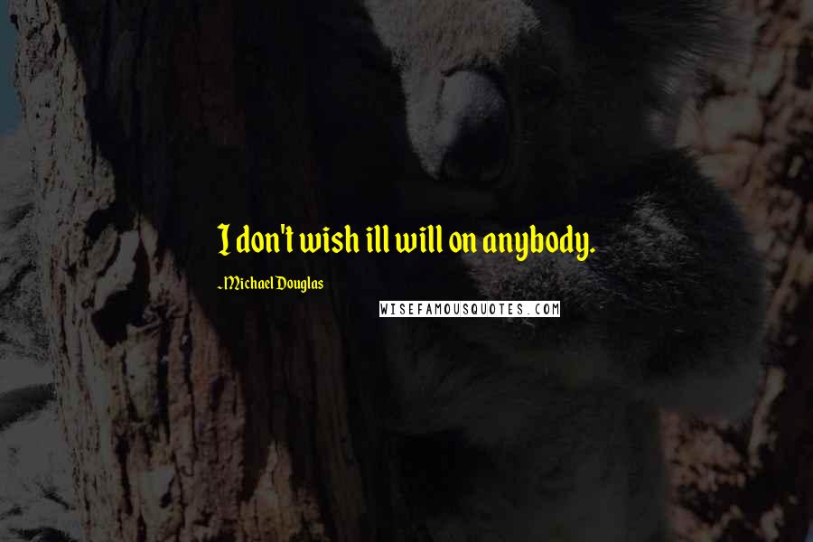 Michael Douglas quotes: I don't wish ill will on anybody.