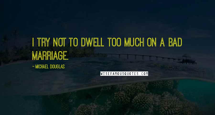 Michael Douglas quotes: I try not to dwell too much on a bad marriage.