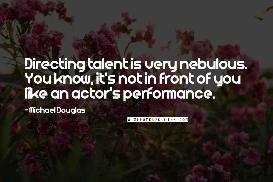 Michael Douglas quotes: Directing talent is very nebulous. You know, it's not in front of you like an actor's performance.