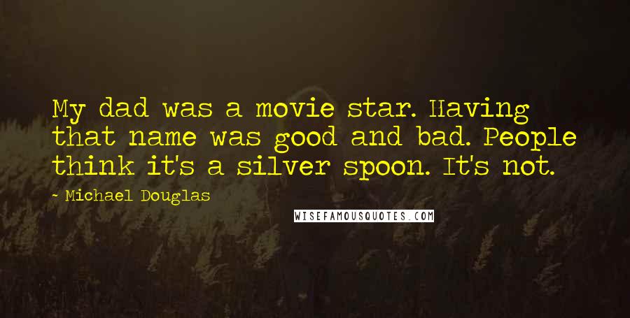 Michael Douglas quotes: My dad was a movie star. Having that name was good and bad. People think it's a silver spoon. It's not. Michael Douglas quotes: My dad was a movie star. Having that name was good and bad. People think it's a silver spoon. It's not.