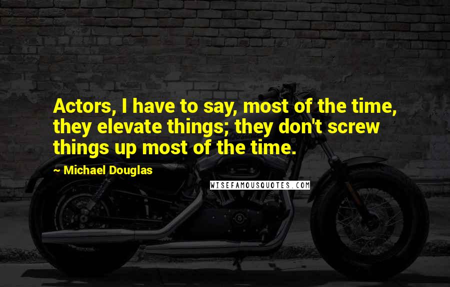 Michael Douglas quotes: Actors, I have to say, most of the time, they elevate things; they don't screw things up most of the time. Michael Douglas quotes: Actors, I have to say, most of the time, they elevate things; they don't screw things up most of the time.