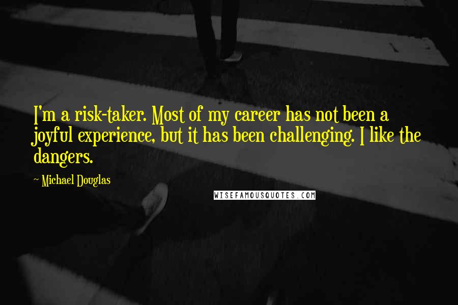 Michael Douglas quotes: I'm a risk-taker. Most of my career has not been a joyful experience, but it has been challenging. I like the dangers.