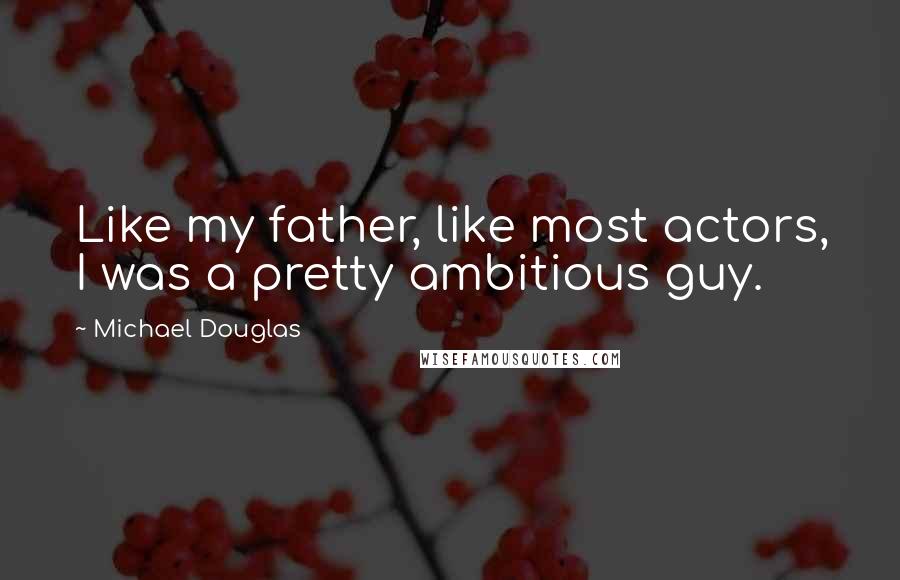Michael Douglas quotes: Like my father, like most actors, I was a pretty ambitious guy.