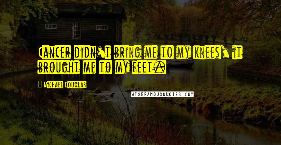 Michael Douglas quotes: Cancer didn't bring me to my knees, it brought me to my feet.