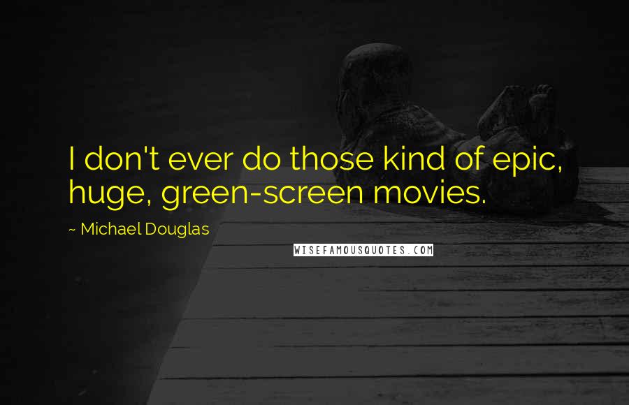 Michael Douglas quotes: I don't ever do those kind of epic, huge, green-screen movies.