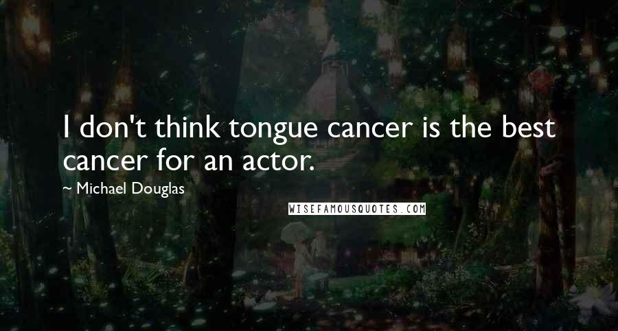 Michael Douglas quotes: I don't think tongue cancer is the best cancer for an actor.