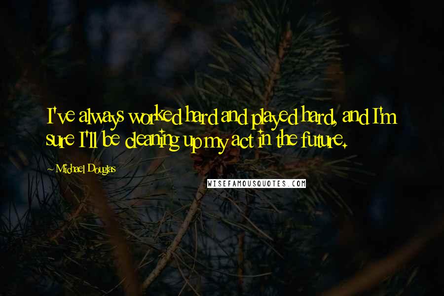 Michael Douglas quotes: I've always worked hard and played hard, and I'm sure I'll be cleaning up my act in the future.
