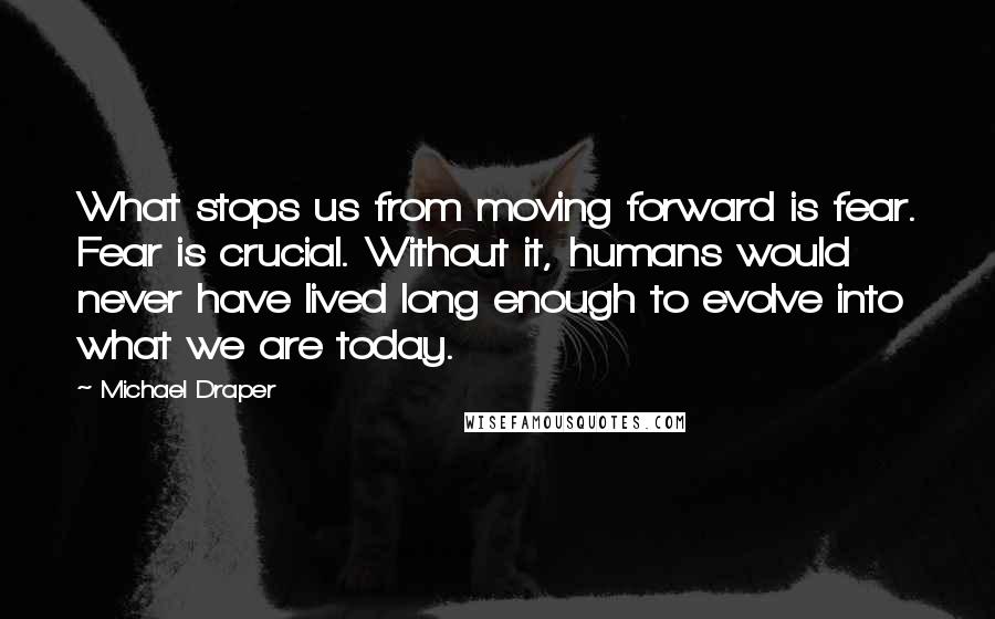 Michael Draper quotes: What stops us from moving forward is fear. Fear is crucial. Without it, humans would never have lived long enough to evolve into what we are today.