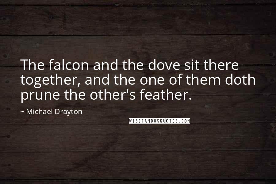 Michael Drayton quotes: The falcon and the dove sit there together, and the one of them doth prune the other's feather.